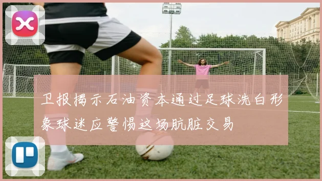 卫报揭示石油资本通过足球洗白形象球迷应警惕这场肮脏交易