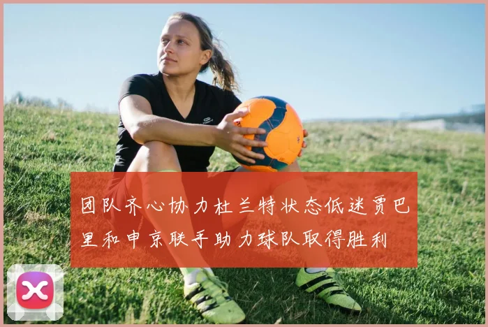 团队齐心协力杜兰特状态低迷贾巴里和申京联手助力球队取得胜利