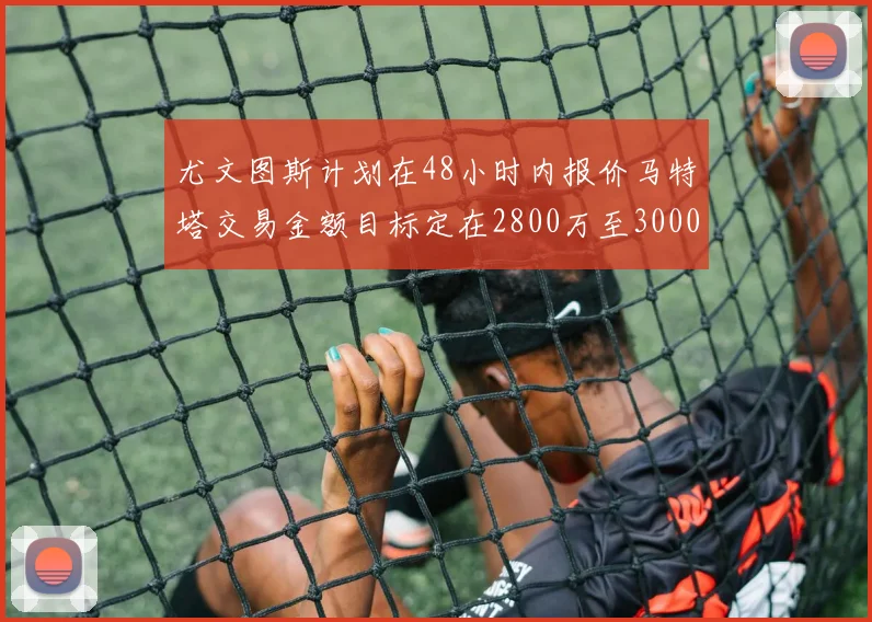 尤文图斯计划在48小时内报价马特塔交易金额目标定在2800万至3000万欧元