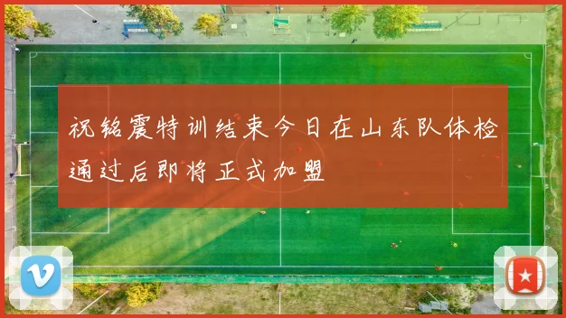 祝铭震特训结束今日在山东队体检通过后即将正式加盟