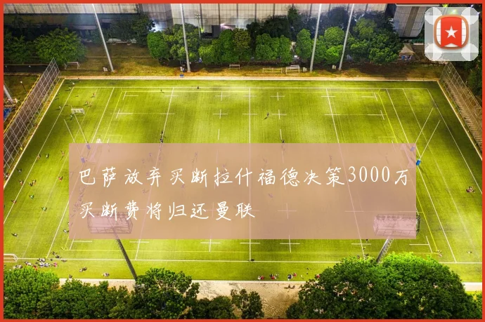 巴萨放弃买断拉什福德决策3000万买断费将归还曼联