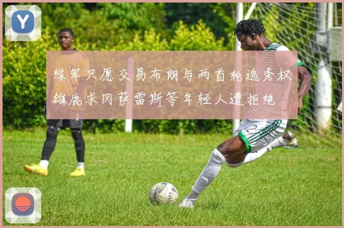 绿军只愿交易布朗与两首轮选秀权雄鹿求冈萨雷斯等年轻人遭拒绝