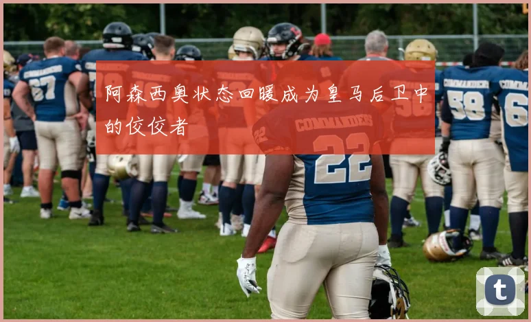 阿森西奥状态回暖成为皇马后卫中的佼佼者