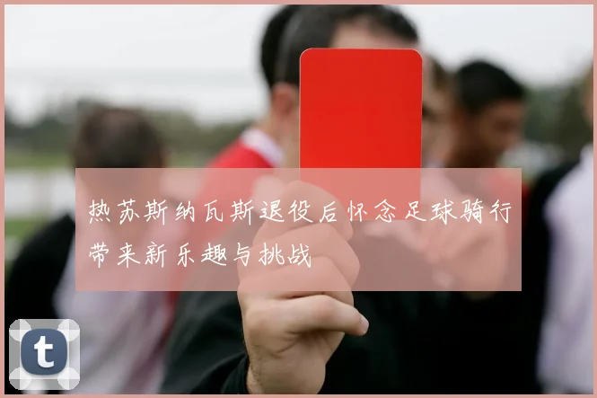 热苏斯纳瓦斯退役后怀念足球骑行带来新乐趣与挑战
