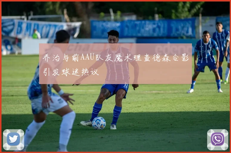 乔治与前AAU队友魔术理查德森合影引发球迷热议