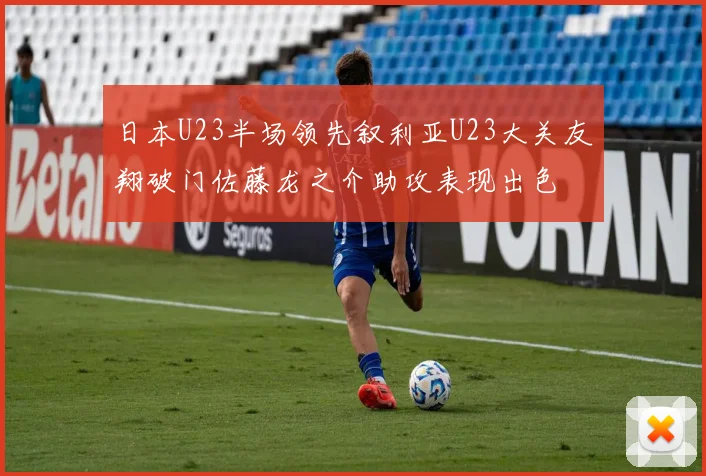 日本U23半场领先叙利亚U23大关友翔破门佐藤龙之介助攻表现出色
