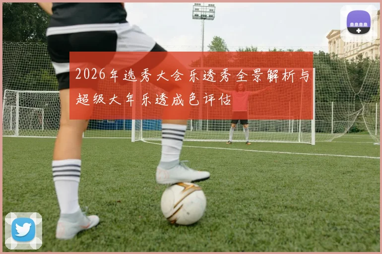 2026年选秀大会乐透秀全景解析与超级大年乐透成色评估