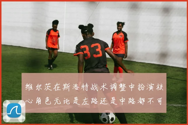 维尔茨在斯洛特战术调整中扮演核心角色无论是左路还是中路都不可或缺