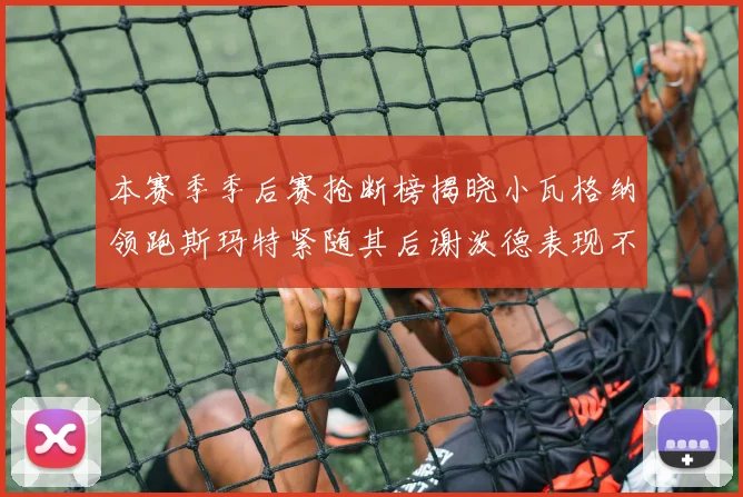本赛季季后赛抢断榜揭晓小瓦格纳领跑斯玛特紧随其后谢泼德表现不俗