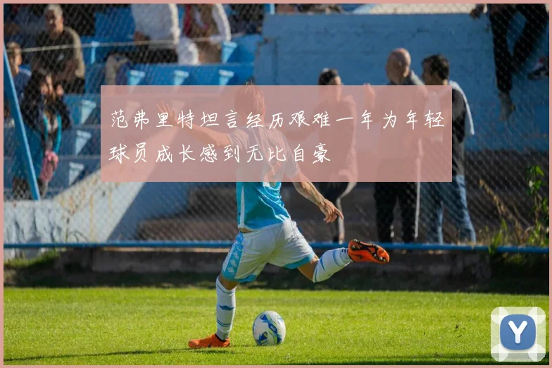 范弗里特坦言经历艰难一年为年轻球员成长感到无比自豪