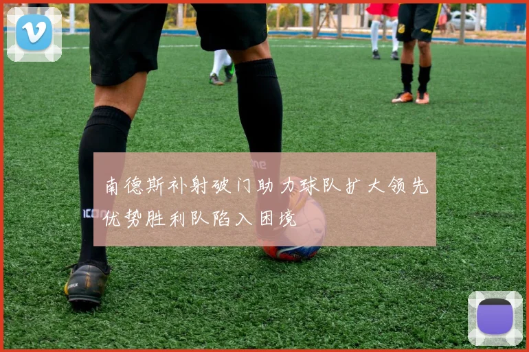 南德斯补射破门助力球队扩大领先优势胜利队陷入困境