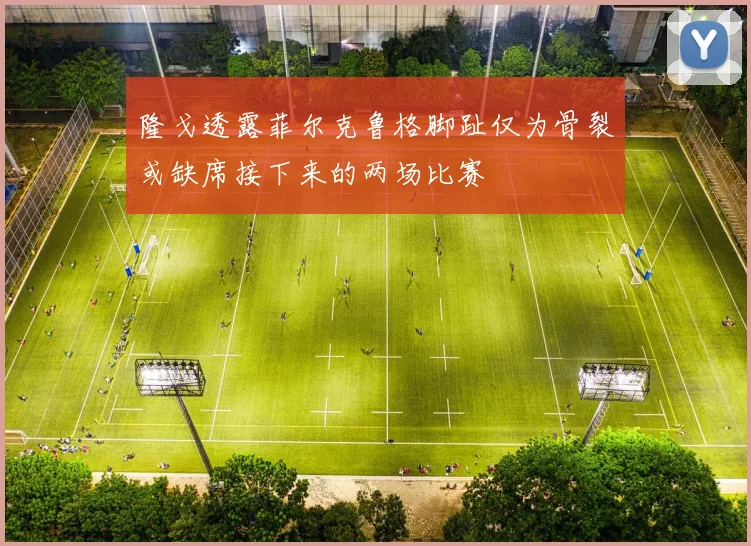 隆戈透露菲尔克鲁格脚趾仅为骨裂或缺席接下来的两场比赛