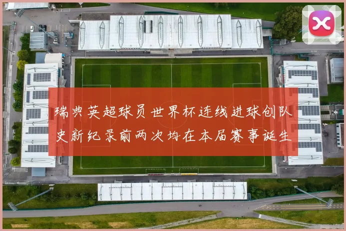 瑞典英超球员世界杯连线进球创队史新纪录前两次均在本届赛事诞生