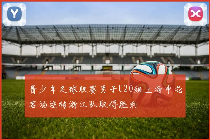 青少年足球联赛男子U20组上海申花客场逆转浙江队取得胜利