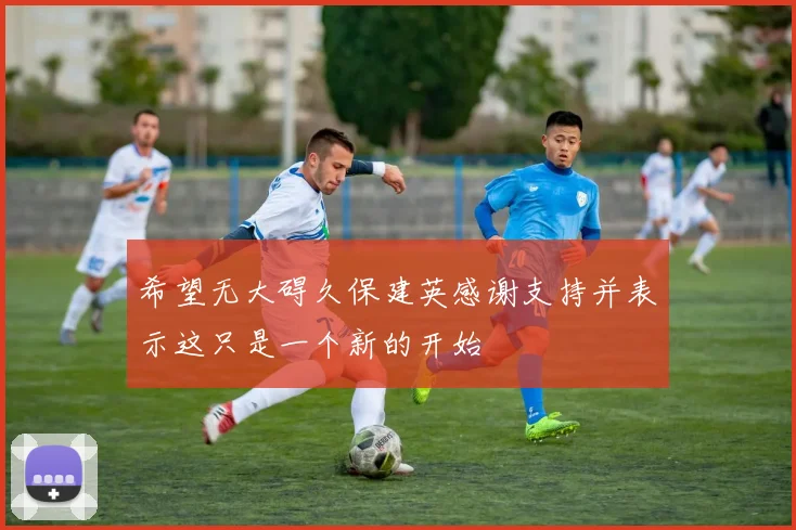 希望无大碍久保建英感谢支持并表示这只是一个新的开始