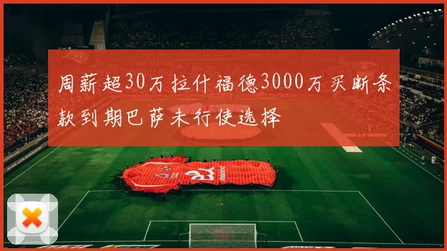 周薪超30万拉什福德3000万买断条款到期巴萨未行使选择