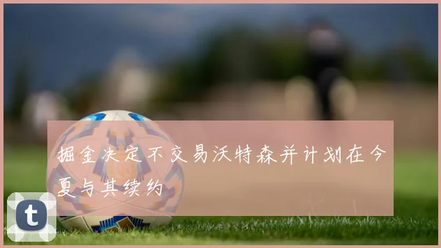 掘金决定不交易沃特森并计划在今夏与其续约