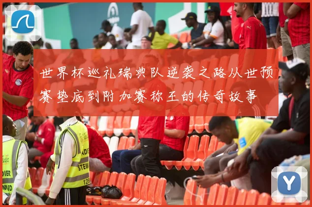 世界杯巡礼瑞典队逆袭之路从世预赛垫底到附加赛称王的传奇故事