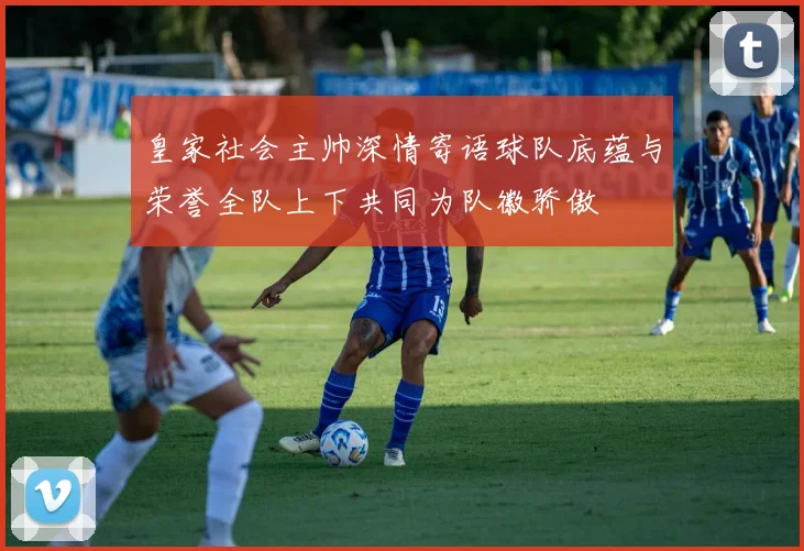 皇家社会主帅深情寄语球队底蕴与荣誉全队上下共同为队徽骄傲