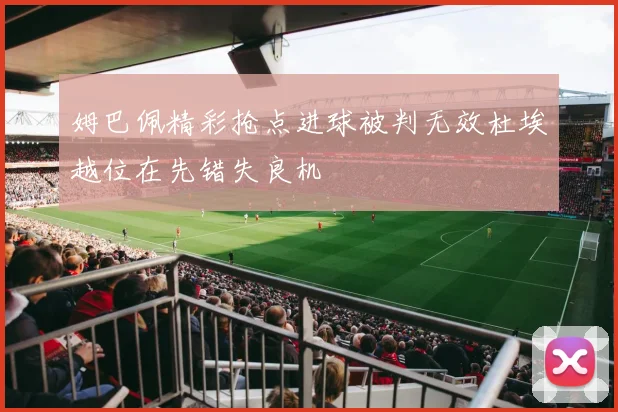 姆巴佩精彩抢点进球被判无效杜埃越位在先错失良机