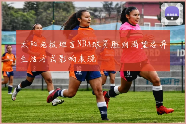 太阳老板坦言NBA球员胜利渴望各异生活方式影响表现