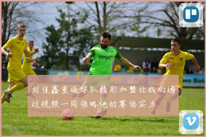 刘佳鑫重返球队精彩加盟让我们通过视频一同领略他的赛场实力