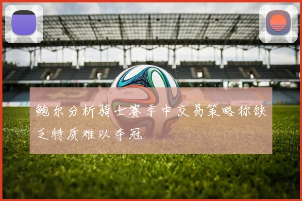 鲍尔分析骑士赛季中交易策略称缺乏特质难以夺冠