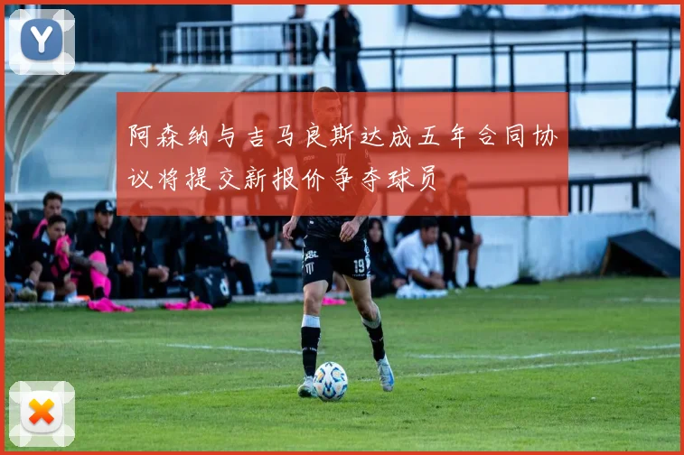 阿森纳与吉马良斯达成五年合同协议将提交新报价争夺球员
