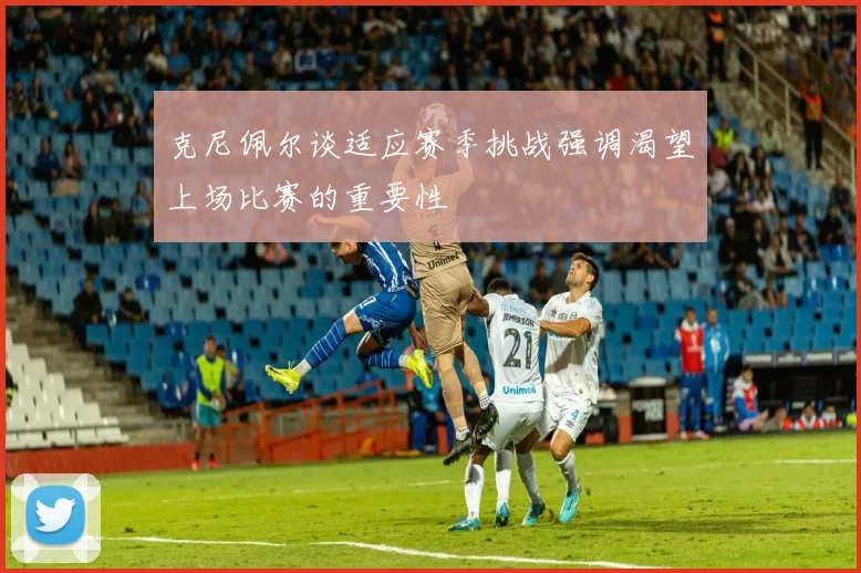 克尼佩尔谈适应赛季挑战强调渴望上场比赛的重要性
