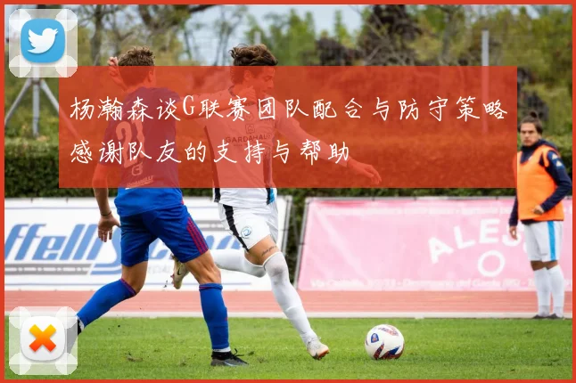 杨瀚森谈G联赛团队配合与防守策略感谢队友的支持与帮助