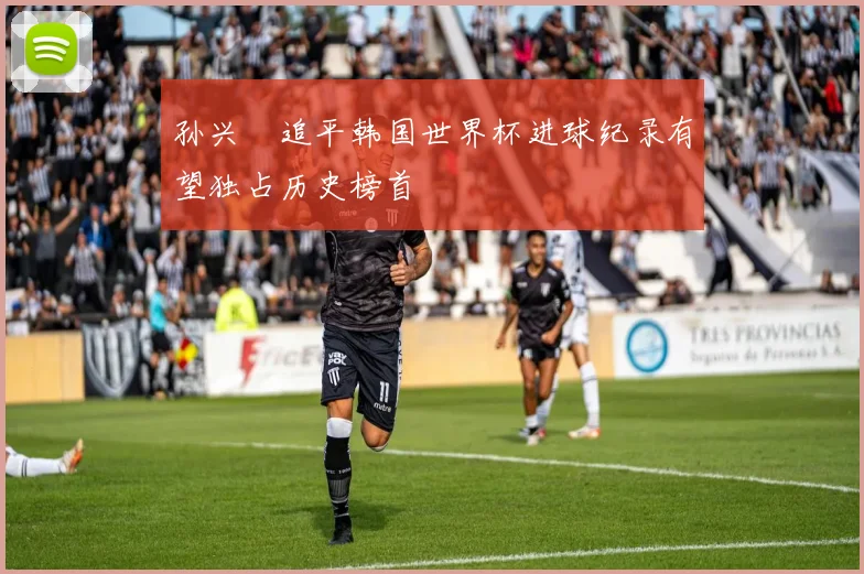 孙兴慜追平韩国世界杯进球纪录有望独占历史榜首