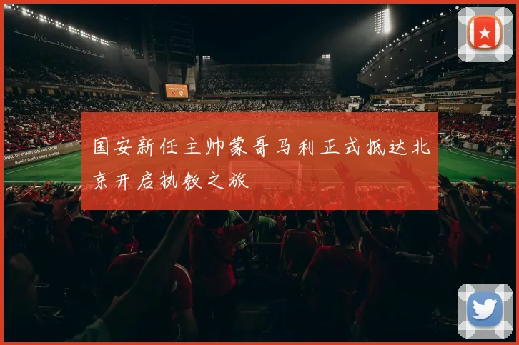 国安新任主帅蒙哥马利正式抵达北京开启执教之旅