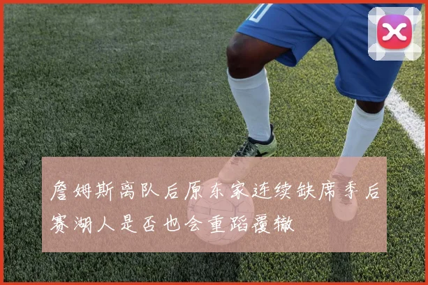 詹姆斯离队后原东家连续缺席季后赛湖人是否也会重蹈覆辙